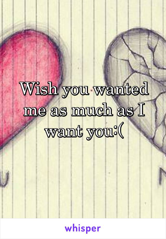 Wish you wanted me as much as I want you:(
