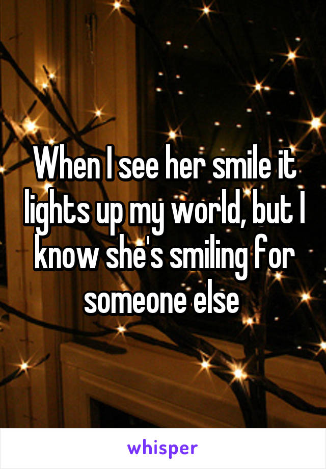 When I see her smile it lights up my world, but I know she's smiling for someone else 