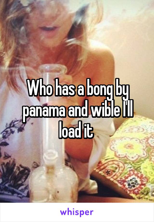 Who has a bong by panama and wible I'll load it 