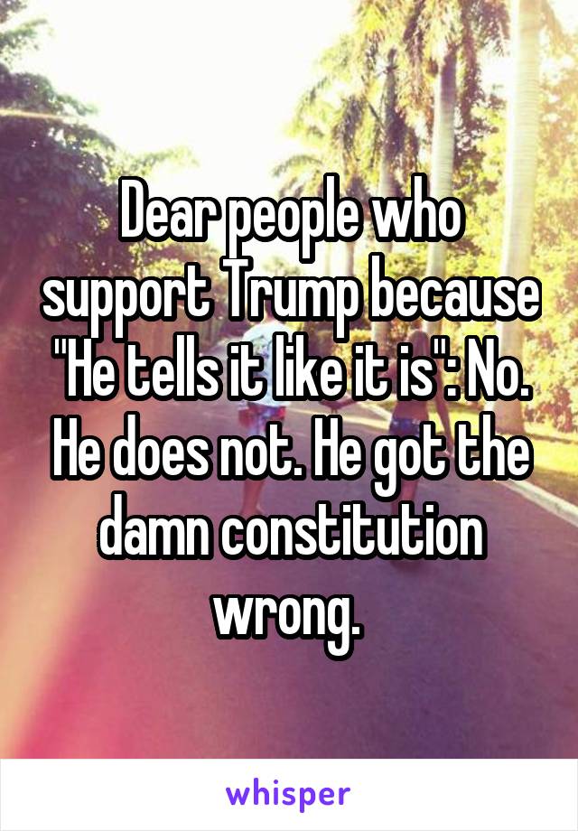 Dear people who support Trump because "He tells it like it is": No. He does not. He got the damn constitution wrong. 