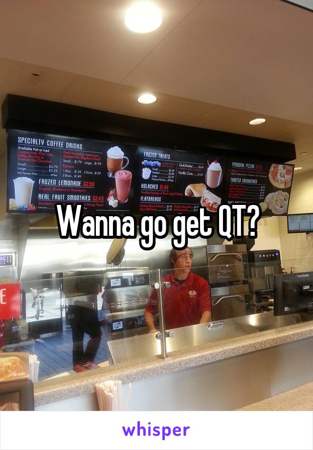 Wanna go get QT?