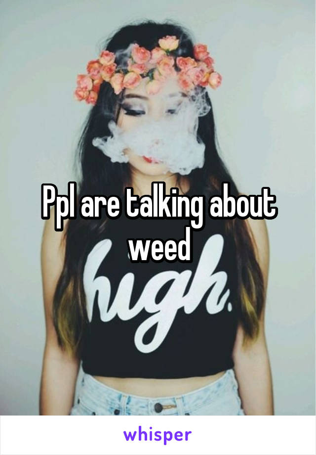 Ppl are talking about weed