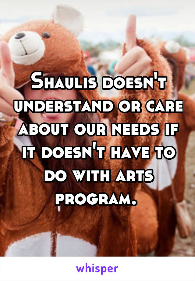 Shaulis doesn't understand or care about our needs if it doesn't have to do with arts program. 