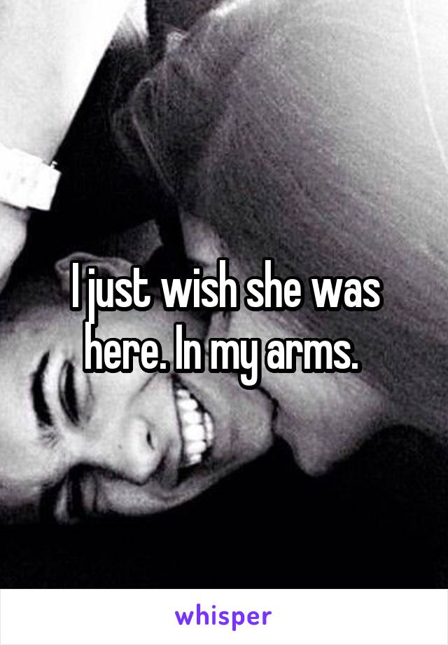 I just wish she was here. In my arms. 