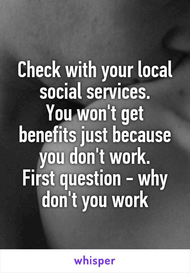 Check with your local social services.
You won't get benefits just because you don't work.
First question - why don't you work