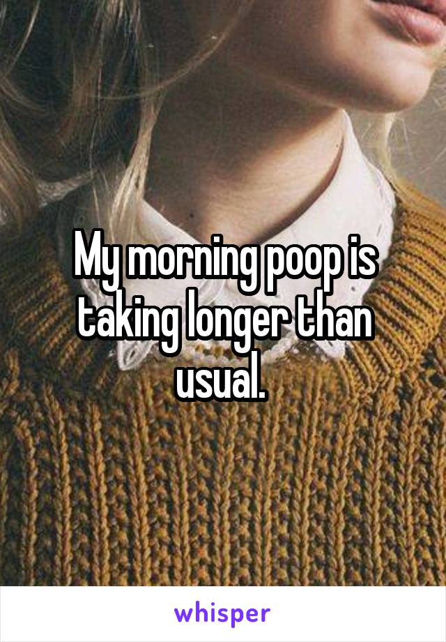 My morning poop is taking longer than usual. 