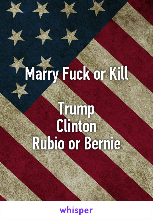 Marry Fuck or Kill

Trump
Clinton
Rubio or Bernie