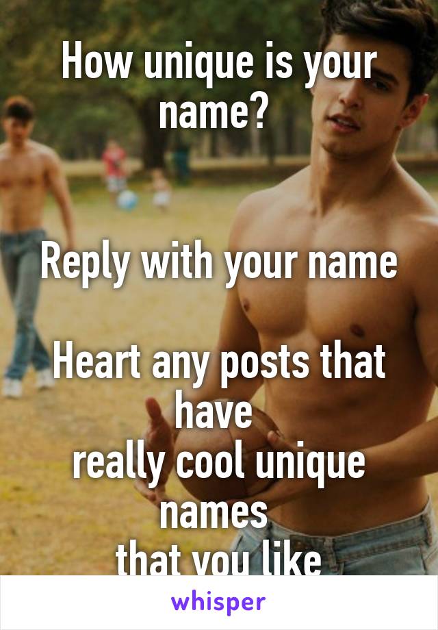 How unique is your name? 


Reply with your name  
Heart any posts that have 
really cool unique names 
that you like