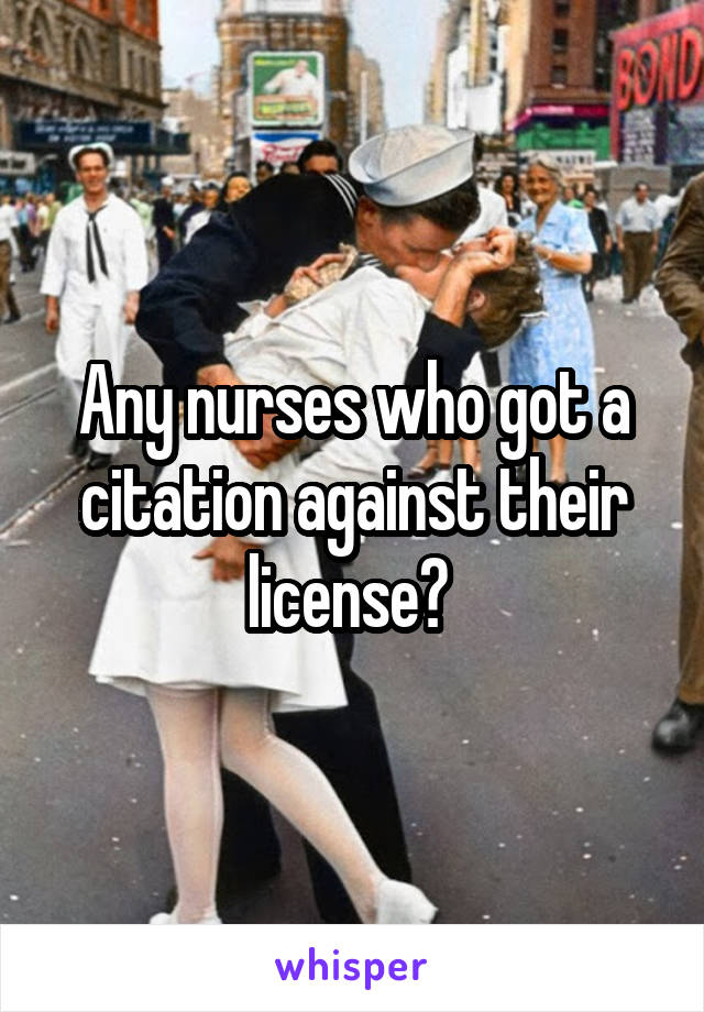 Any nurses who got a citation against their license? 