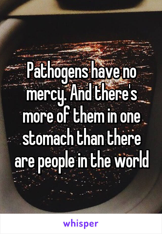 Pathogens have no mercy. And there's more of them in one stomach than there are people in the world