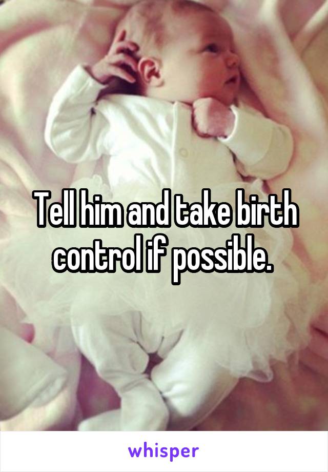 Tell him and take birth control if possible. 