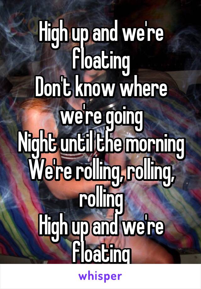 High up and we're floating
Don't know where we're going
Night until the morning
We're rolling, rolling, rolling
High up and we're floating