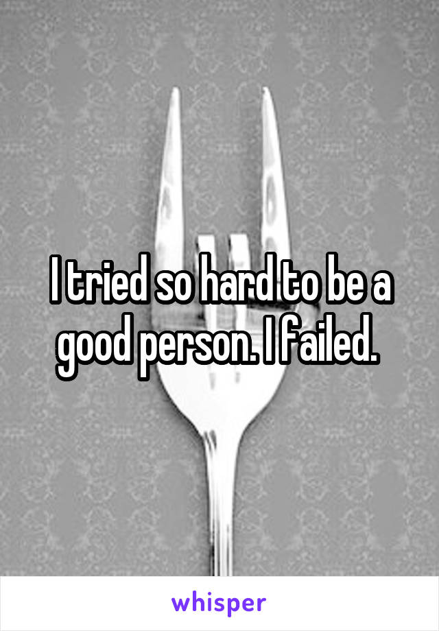 I tried so hard to be a good person. I failed. 