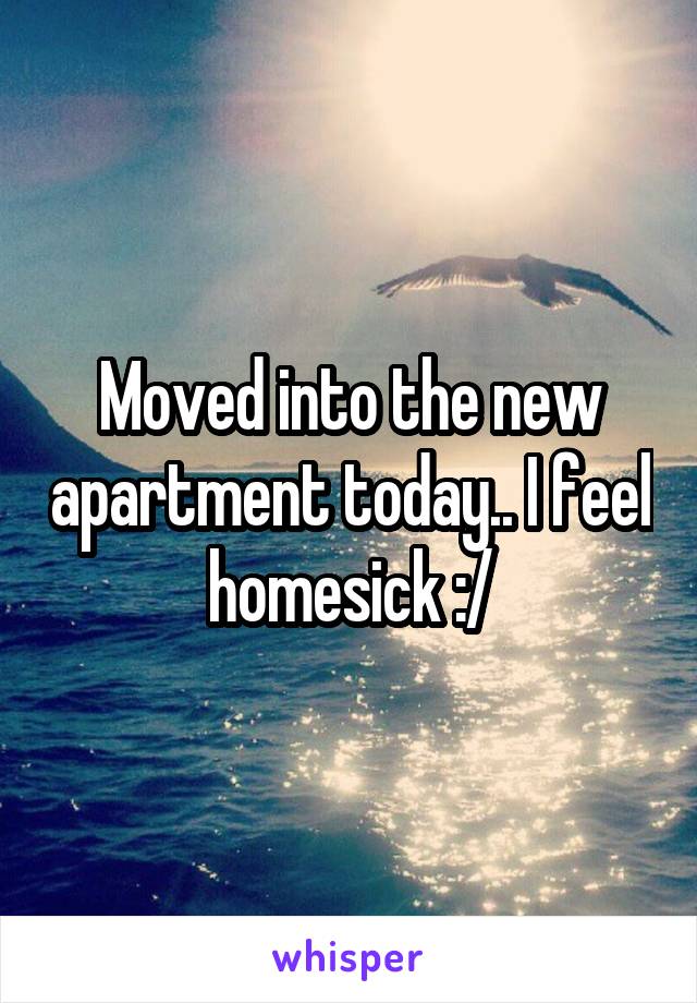 Moved into the new apartment today.. I feel homesick :/