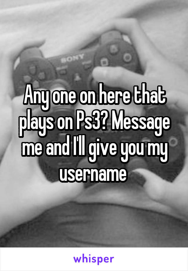 Any one on here that plays on Ps3? Message me and I'll give you my username 