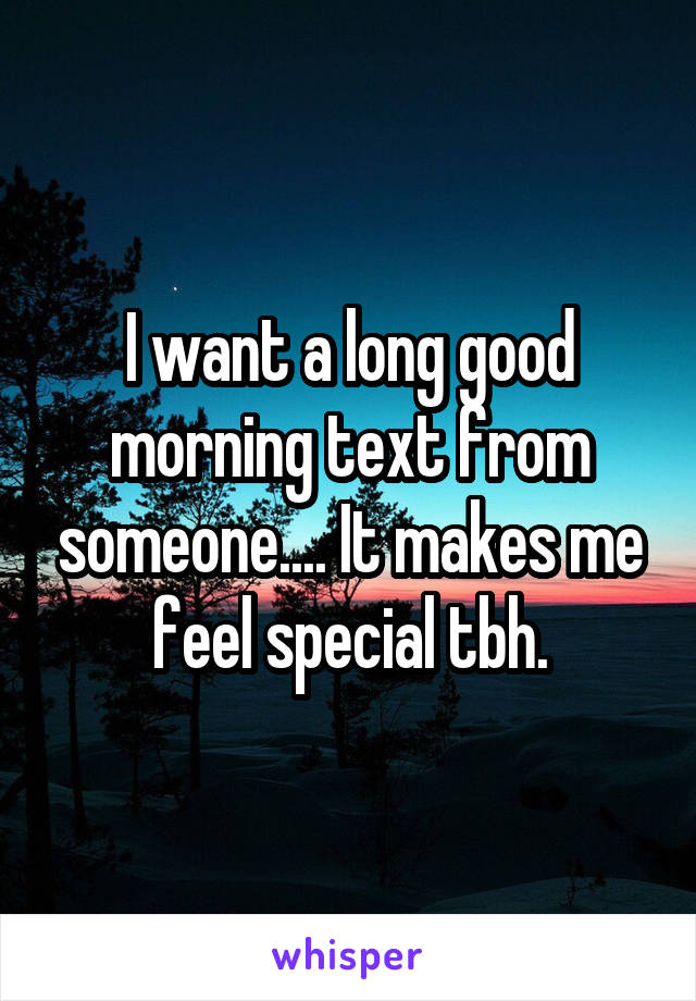 I want a long good morning text from someone.... It makes me feel special tbh.