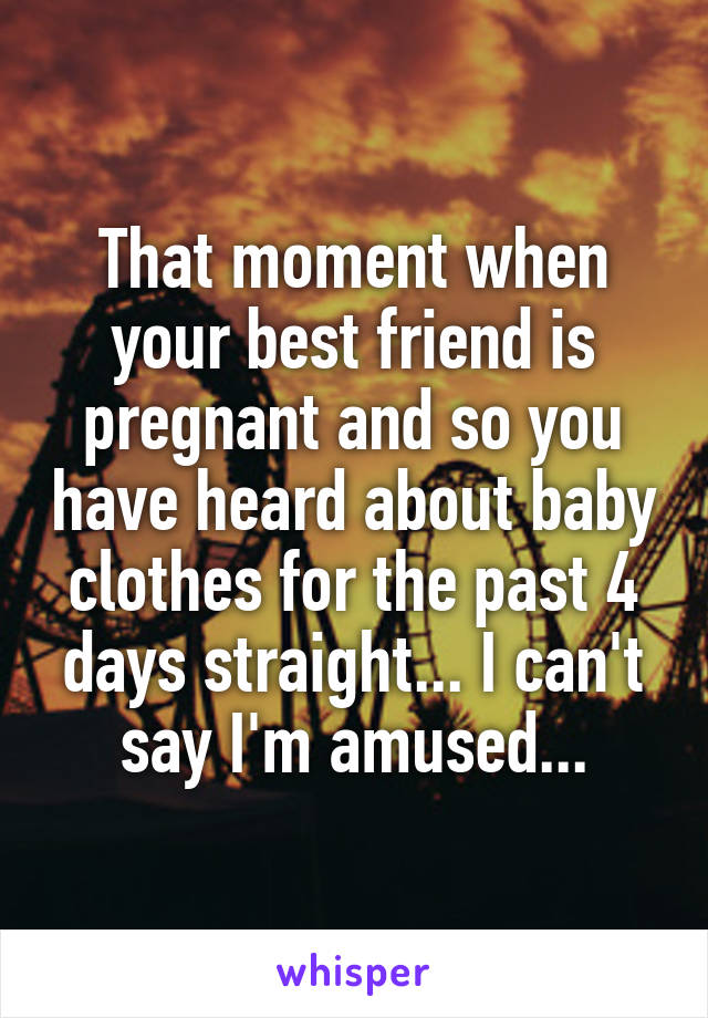 That moment when your best friend is pregnant and so you have heard about baby clothes for the past 4 days straight... I can't say I'm amused...