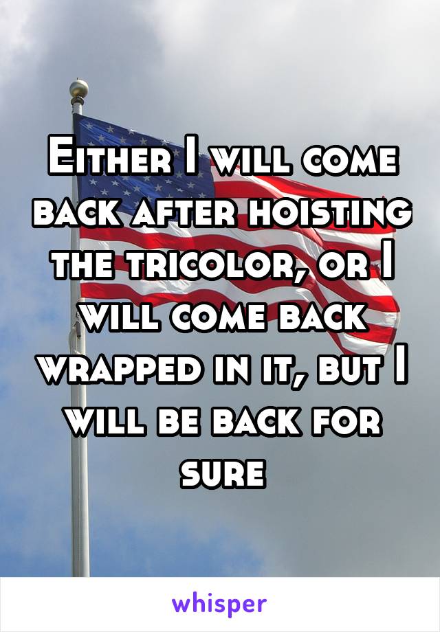 Either I will come back after hoisting the tricolor, or I will come back wrapped in it, but I will be back for sure