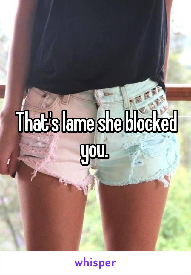 That's lame she blocked you. 