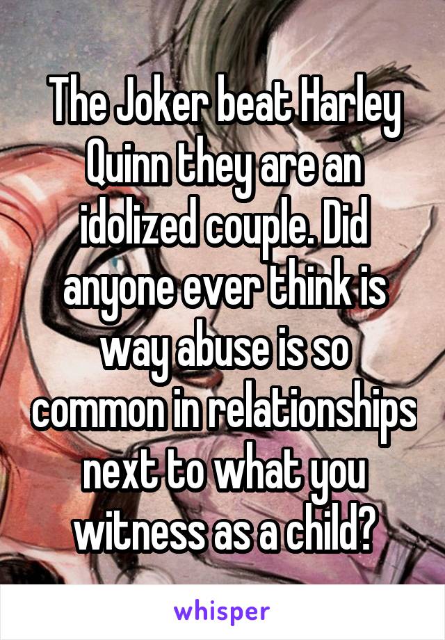 The Joker beat Harley Quinn they are an idolized couple. Did anyone ever think is way abuse is so common in relationships next to what you witness as a child?