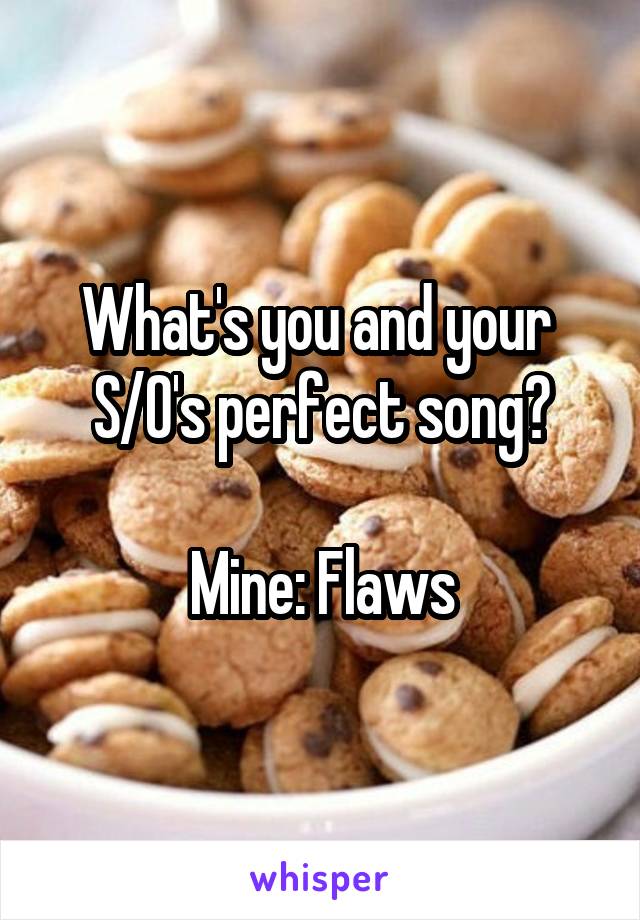 What's you and your 
S/O's perfect song?

Mine: Flaws