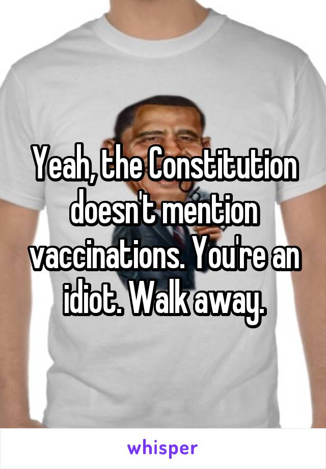 Yeah, the Constitution doesn't mention vaccinations. You're an idiot. Walk away.