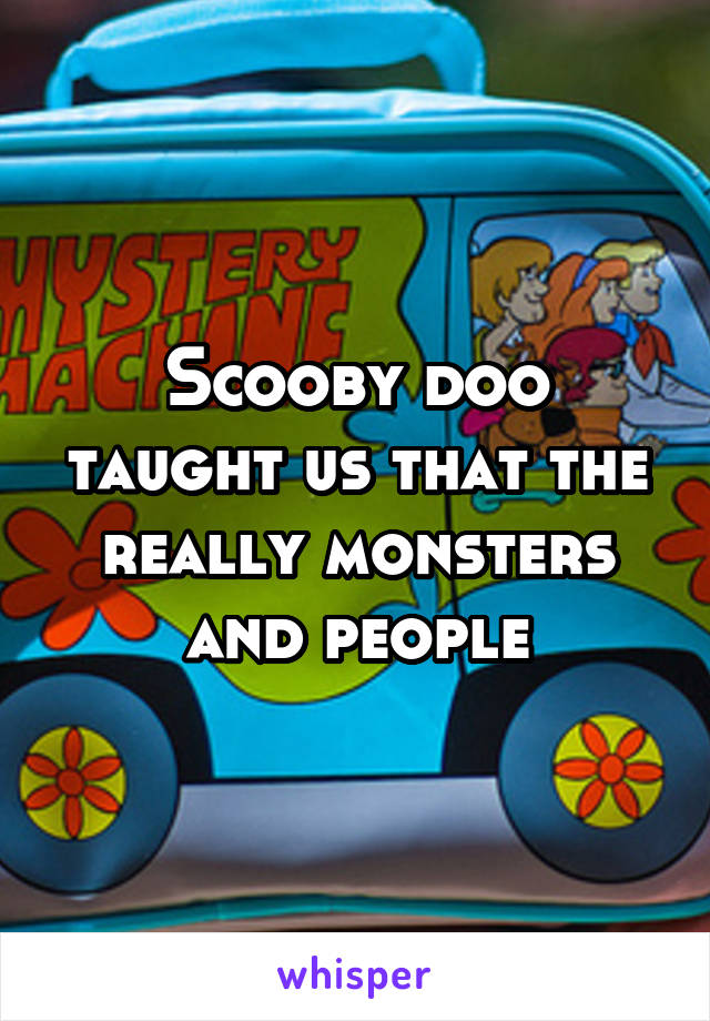 Scooby doo taught us that the really monsters and people