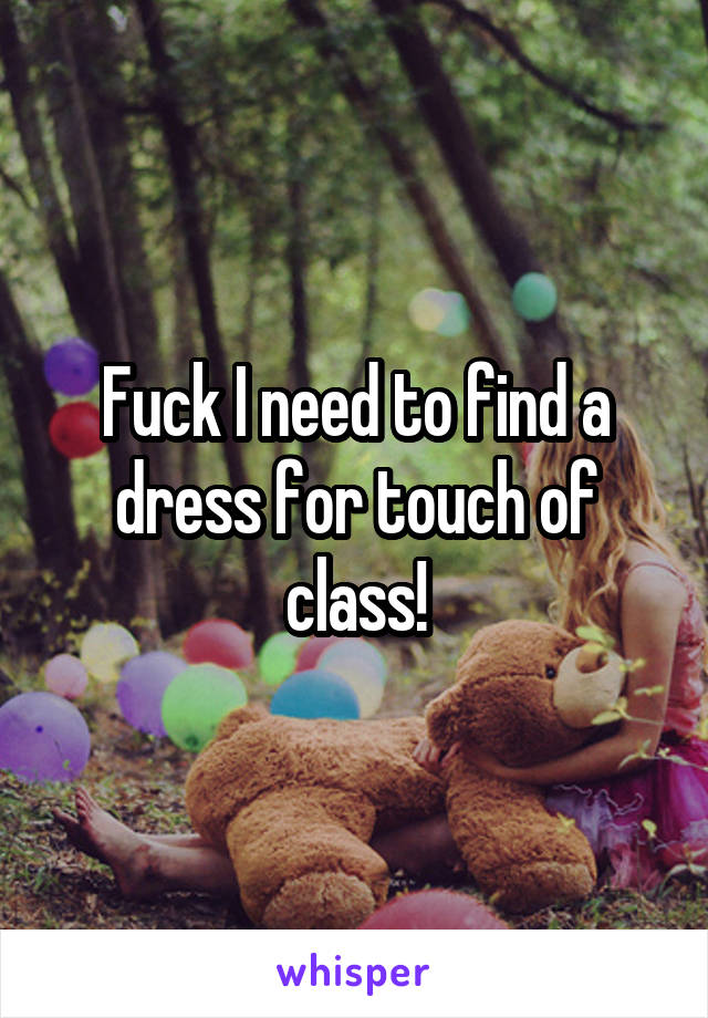 Fuck I need to find a dress for touch of class!