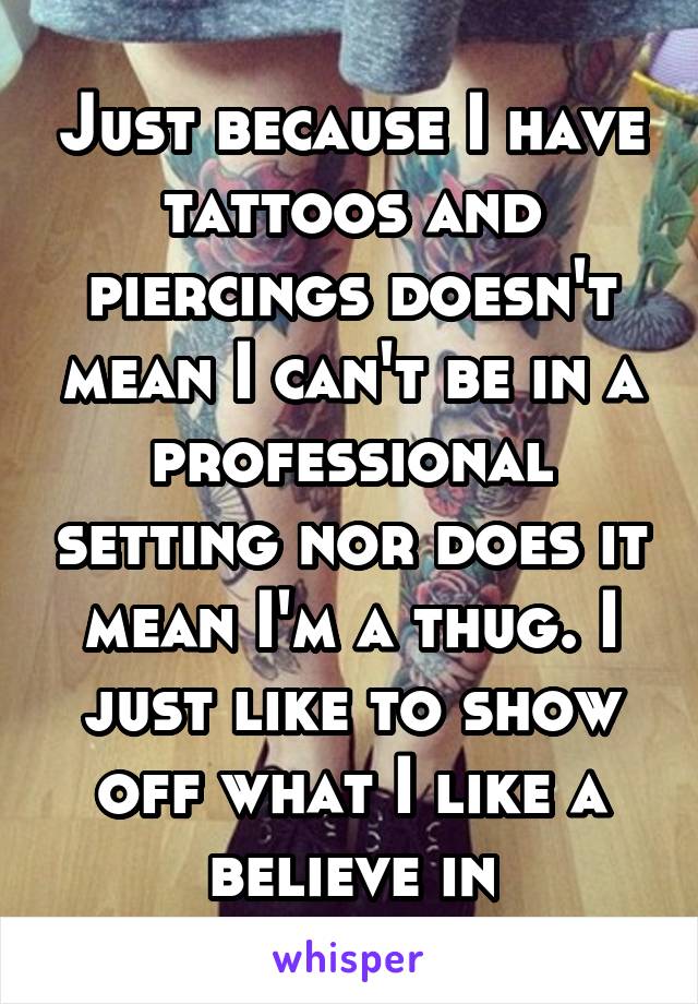 Just because I have tattoos and piercings doesn't mean I can't be in a professional setting nor does it mean I'm a thug. I just like to show off what I like a believe in