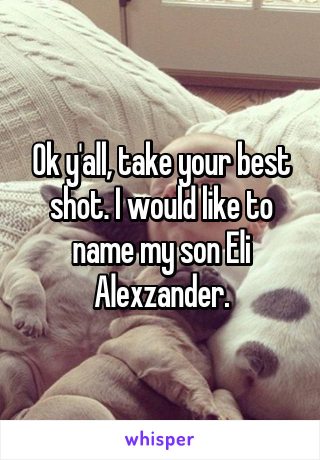 Ok y'all, take your best shot. I would like to name my son Eli Alexzander.