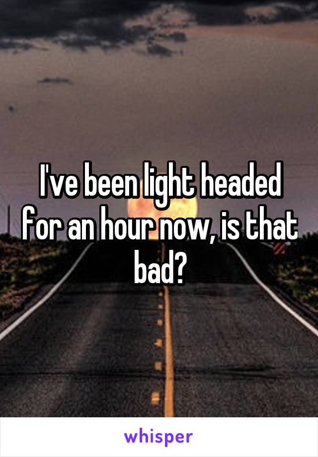 I've been light headed for an hour now, is that bad?