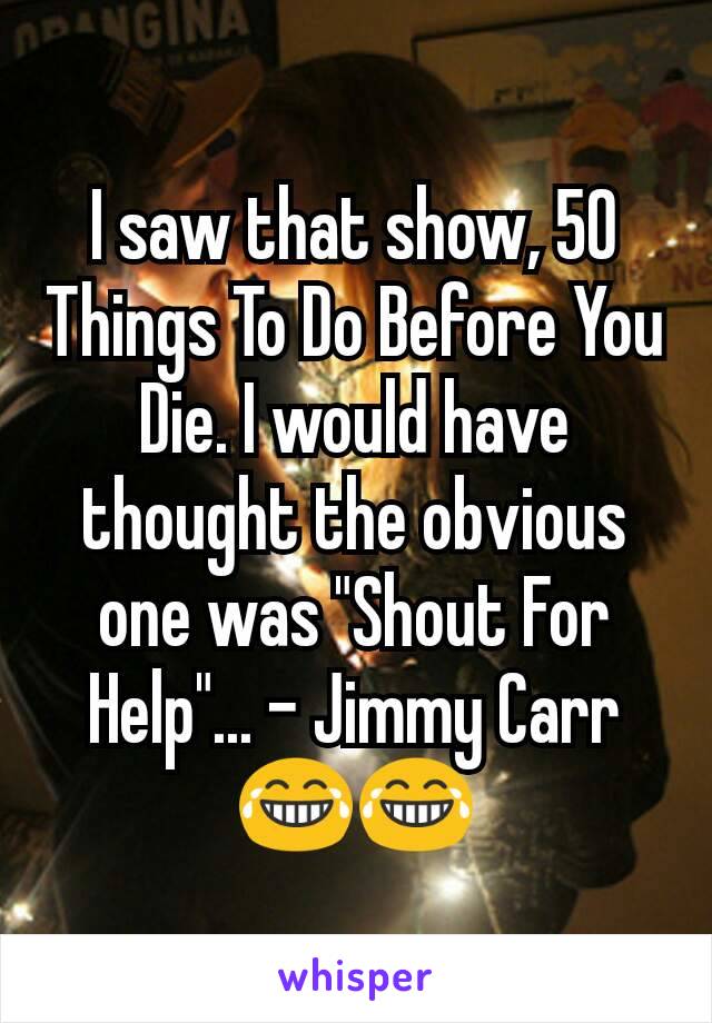 I saw that show, 50 Things To Do Before You Die. I would have thought the obvious one was "Shout For Help"... - Jimmy Carr 😂😂