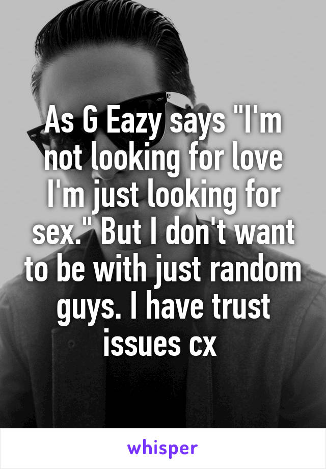 As G Eazy says "I'm not looking for love I'm just looking for sex." But I don't want to be with just random guys. I have trust issues cx 