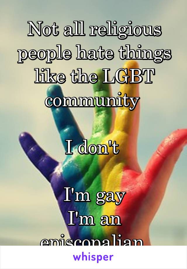 Not all religious people hate things like the LGBT community 

I don't 

I'm gay
I'm an episcopalian 