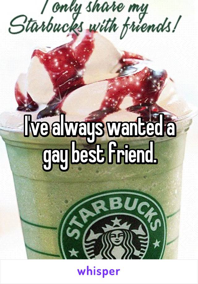 I've always wanted a gay best friend.