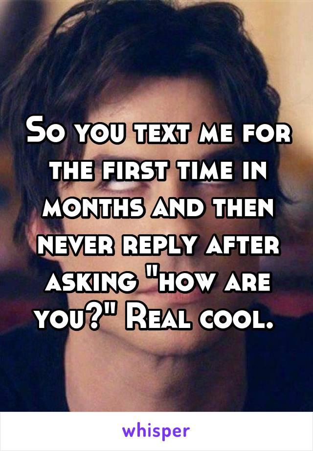 So you text me for the first time in months and then never reply after asking "how are you?" Real cool. 