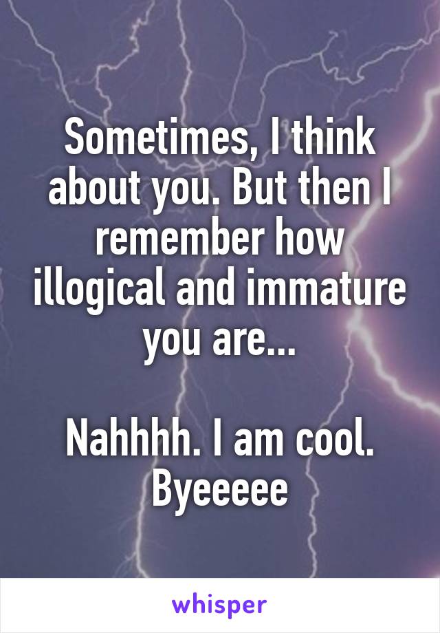 Sometimes, I think about you. But then I remember how illogical and immature you are...

Nahhhh. I am cool. Byeeeee