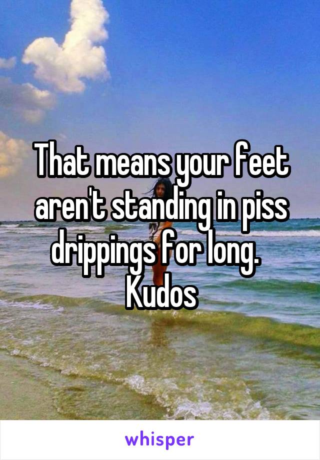 That means your feet aren't standing in piss drippings for long.  
Kudos