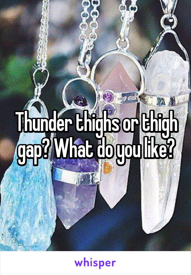 Thunder thighs or thigh gap? What do you like?