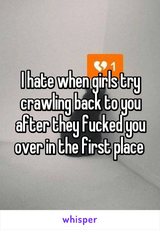 I hate when girls try crawling back to you after they fucked you over in the first place 