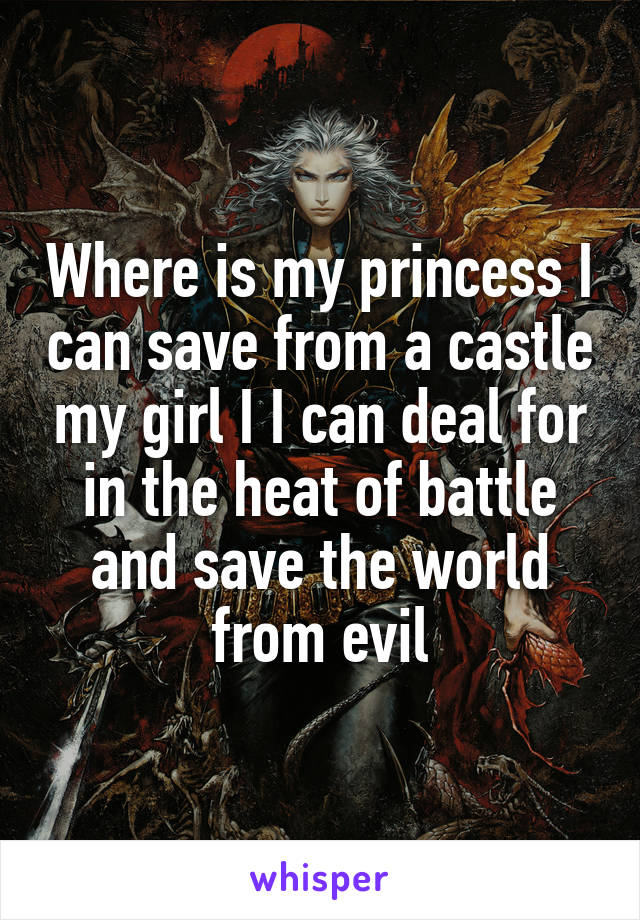 Where is my princess I can save from a castle my girl I I can deal for in the heat of battle and save the world from evil