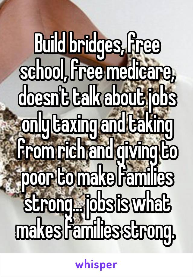 Build bridges, free school, free medicare, doesn't talk about jobs only taxing and taking from rich and giving to poor to make families strong... jobs is what makes families strong. 