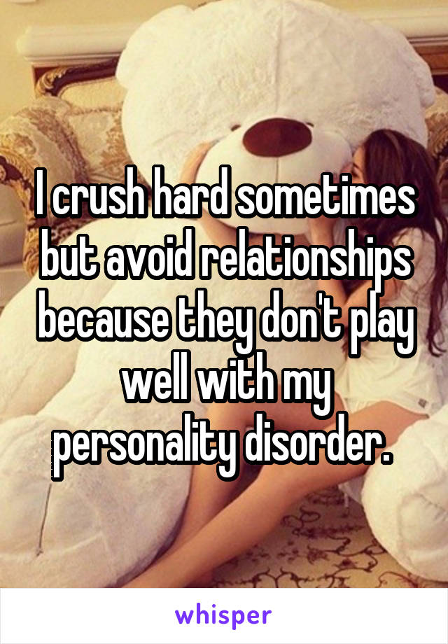 I crush hard sometimes but avoid relationships because they don't play well with my personality disorder. 