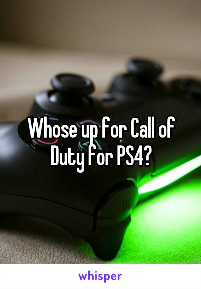 Whose up for Call of Duty for PS4?