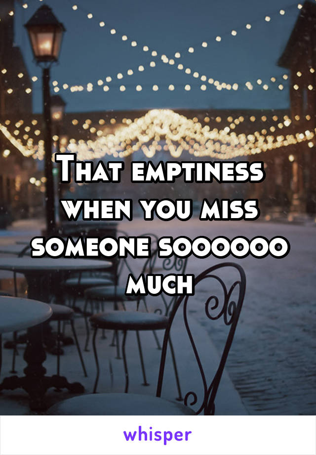 That emptiness when you miss someone soooooo much