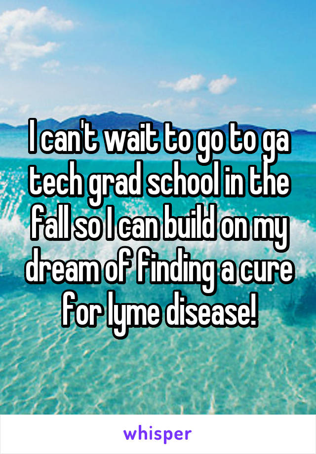 I can't wait to go to ga tech grad school in the fall so I can build on my dream of finding a cure for lyme disease!