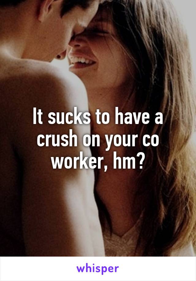 It sucks to have a crush on your co worker, hm?