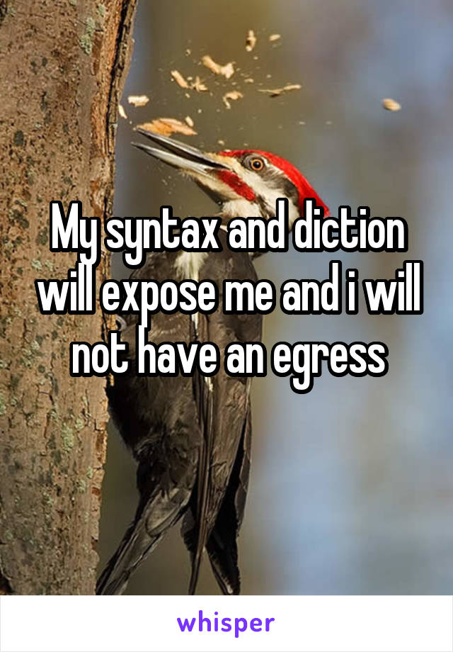 My syntax and diction will expose me and i will not have an egress
