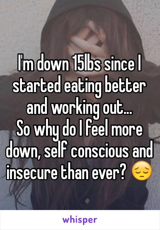 I'm down 15lbs since I started eating better and working out... 
So why do I feel more down, self conscious and insecure than ever? 😔