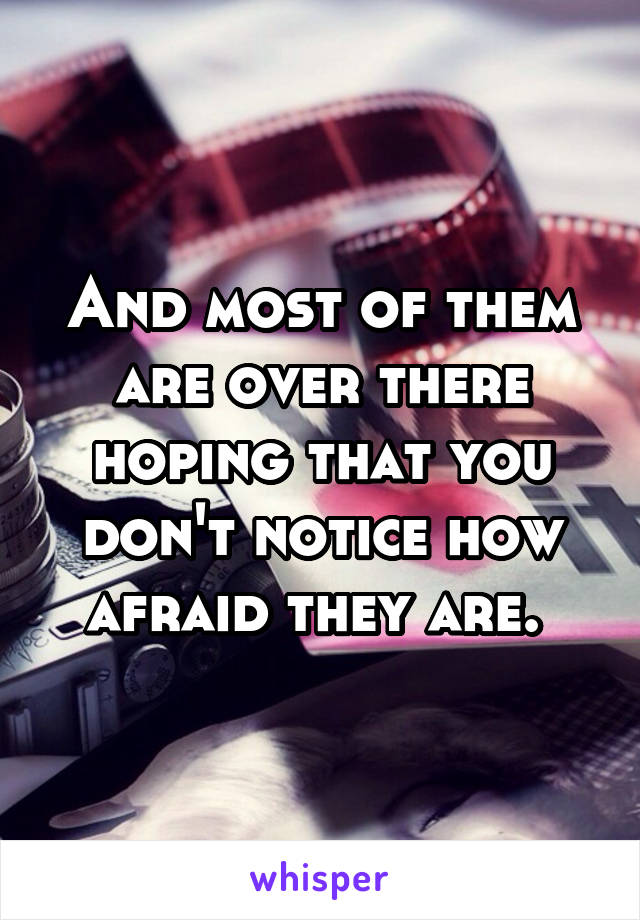 And most of them are over there hoping that you don't notice how afraid they are. 